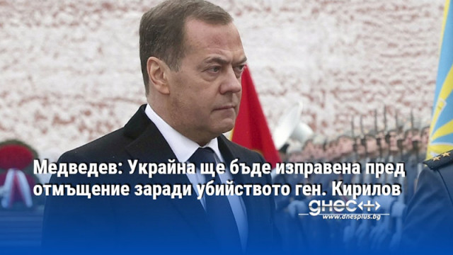 Медведев: Украйна ще бъде изправена пред отмъщение заради убийството ген. Кирилов