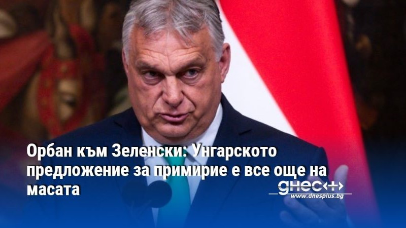 Орбан към Зеленски: Унгарското предложение за примирие е все още на масата