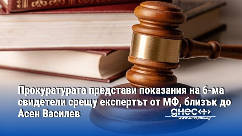 Прокуратурата представи показания на 6-ма свидетели срещу експертът от МФ, близък до Асен Василев