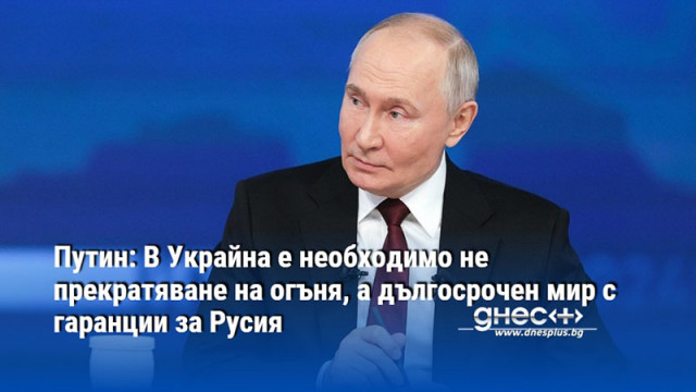 Путин: В Украйна е необходимо не прекратяване на огъня, а дългосрочен мир с гаранции за Русия