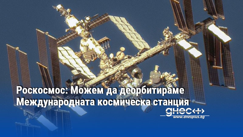 Роскосмос: Можем да деорбитираме Международната космическа станция