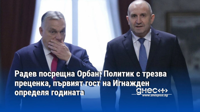 Българският президент поздрави унгарския премиер за трезвата преценка за геополитическите