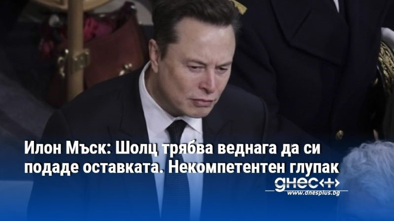 Илон Мъск: Шолц трябва веднага да си подаде оставката. Некомпетентен глупак