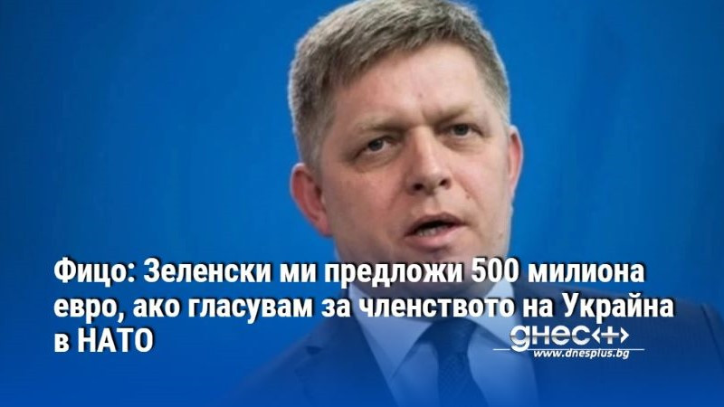 Фицо: Зеленски ми предложи 500 милиона евро, ако гласувам за членството на Украйна в НАТО