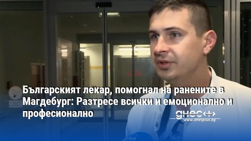 Българският лекар, помогнал на ранените в Магдебург: Разтресе всички и емоционално и професионално