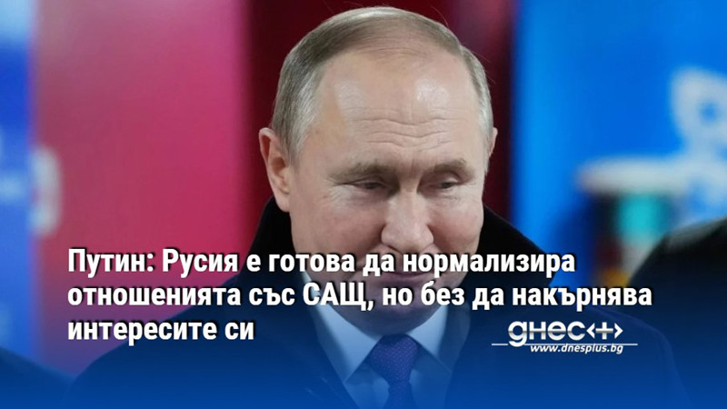 Путин: Русия е готова да нормализира отношенията със САЩ, но без да накърнява интересите си