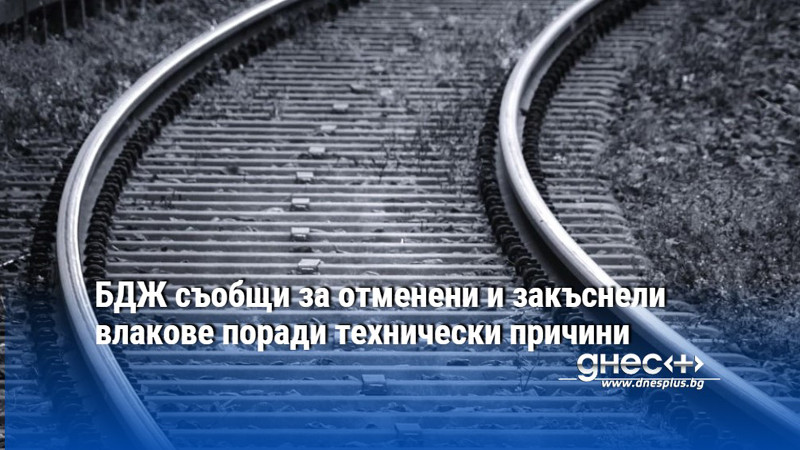 БДЖ съобщи за отменени и закъснели влакове поради технически причини