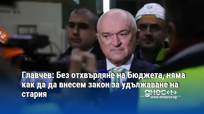 Главчев: Без отхвърляне на Бюджета, няма как да да внесем закон за удължаване на стария