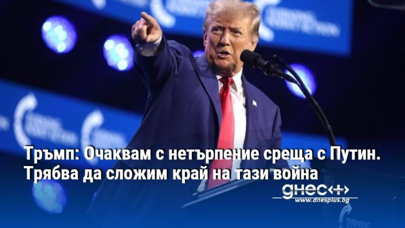 Тръмп: Очаквам с нетърпение среща с Путин. Трябва да сложим край на тази война