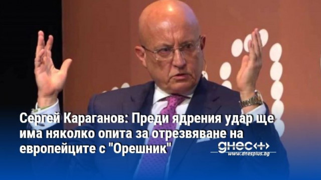 Сергей Караганов: Преди ядрения удар ще има няколко опита за отрезвяване на европейците с "Орешник"