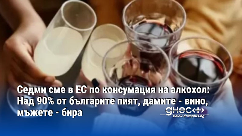 Седми сме в ЕС по консумация на алкохол: Над 90% от българите пият, дамите - вино, мъжете - бира