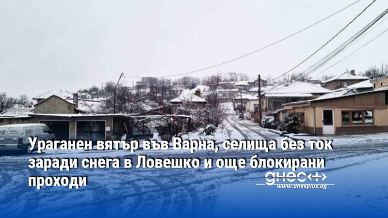 Ураганен вятър във Варна, селища без ток заради снега в Ловешко и още блокирани проходи