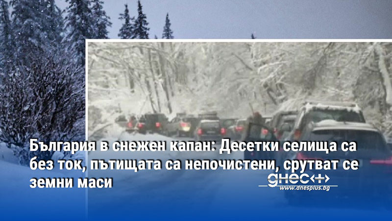 България в снежен капан: Десетки селища са без ток, пътищата са непочистени, срутват се земни маси