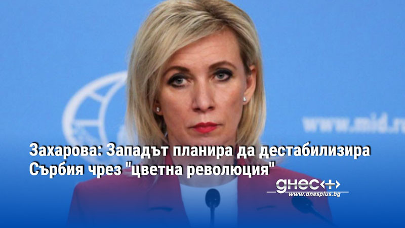 Захарова: Западът планира да дестабилизира Сърбия чрез "цветна революция"