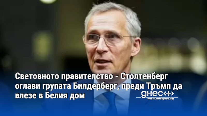 Световното правителство - Столтенберг оглави групата Билдерберг, преди Тръмп да влезе в Белия дом