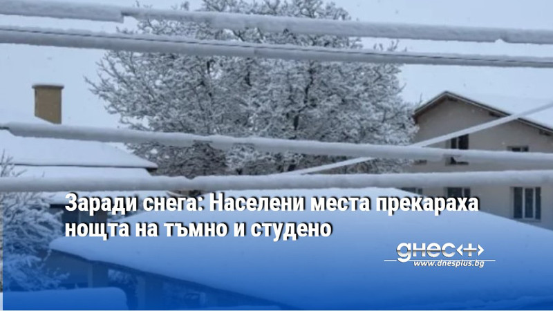 Заради снега: Населени места прекараха нощта на тъмно и студено