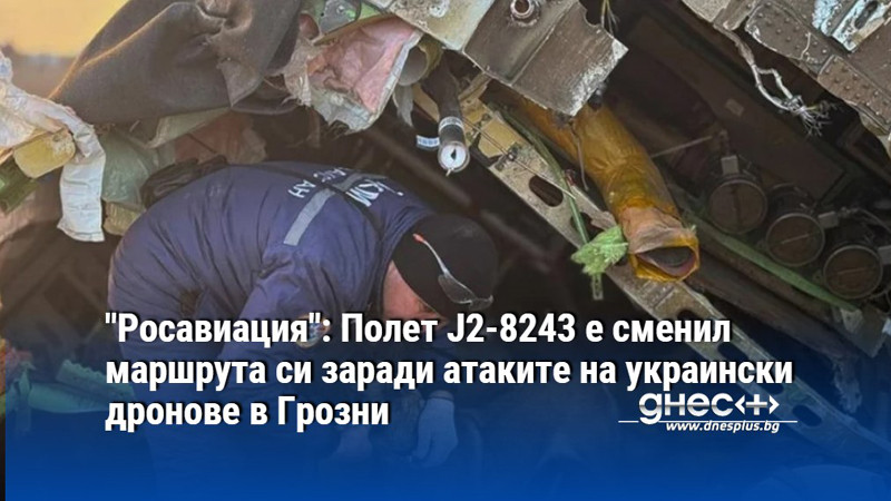 "Росавиация": Полет J2-8243 е сменил маршрута си заради атаките на украински дронове в Грозни