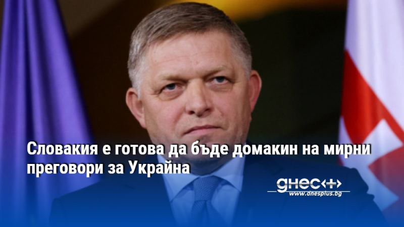 Словакия е готова да бъде домакин на мирни преговори за Украйна