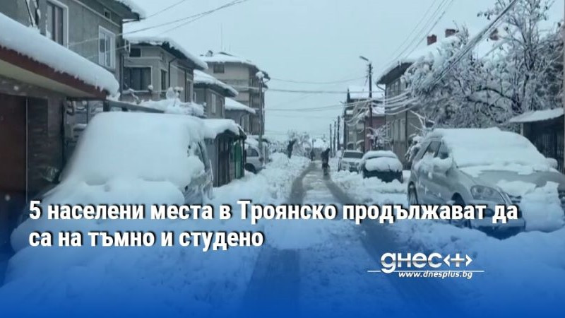 5 населени места в Троянско продължават да са на тъмно и студено