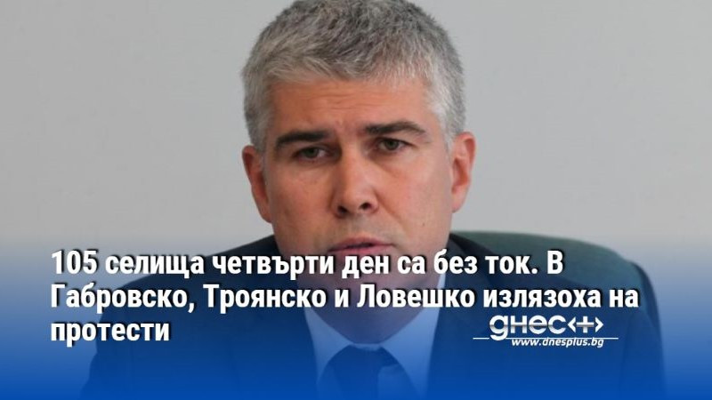 105 селища четвърти ден са без ток. В Габровско, Троянско и Ловешко излязоха на протести