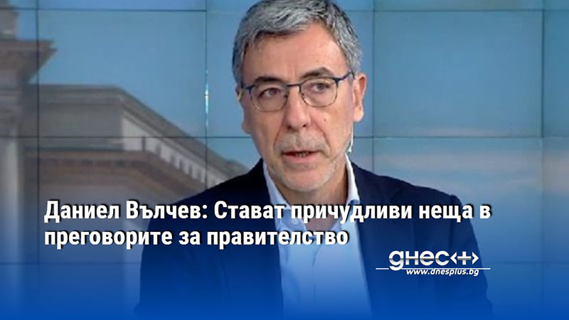 Даниел Вълчев: Стават причудливи неща в преговорите за правителство