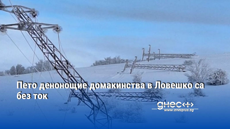 В област Ловеч десетки домакинства пето денонощие са без ток
