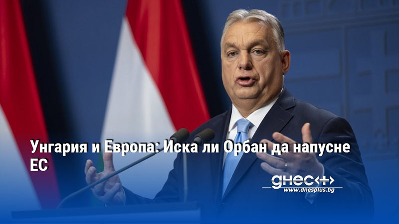 Унгария и Европа: Иска ли Орбан да напусне ЕС