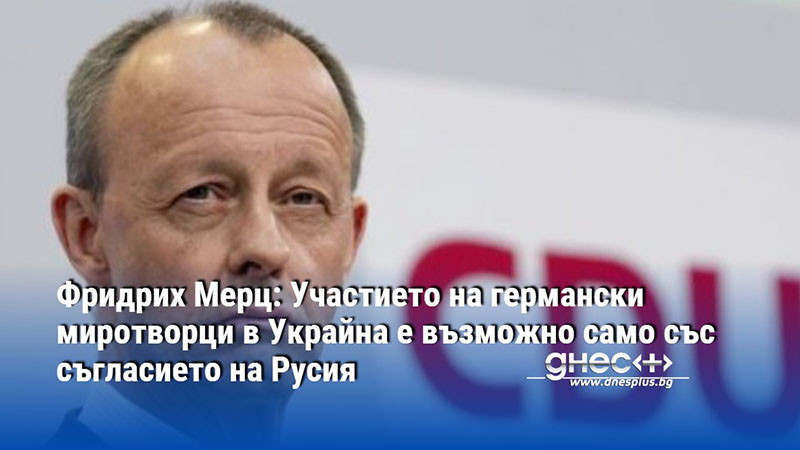 Фридрих Мерц: Участието на германски миротворци в Украйна е възможно само със съгласието на Русия