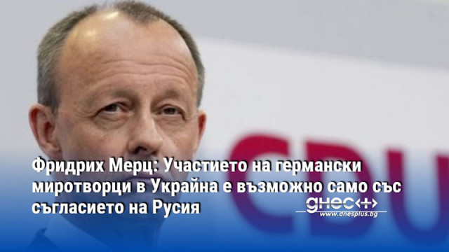 Фридрих Мерц: Участието на германски миротворци в Украйна е възможно само със съгласието на Русия