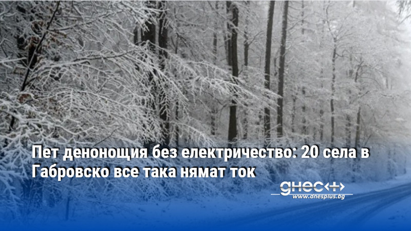 Пет денонощия без електричество: 20 села в Габровско все така нямат ток