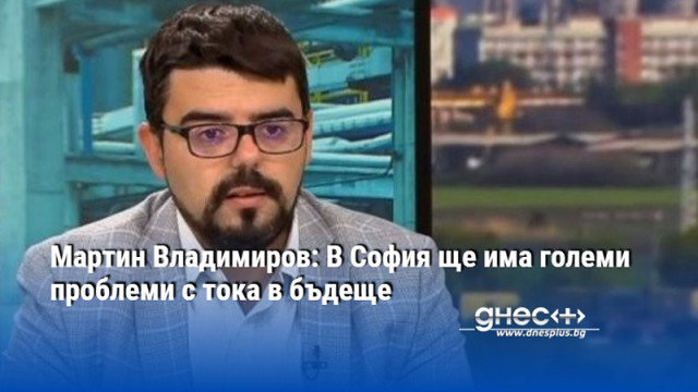 Мартин Владимиров: В София ще има големи проблеми с тока в бъдеще