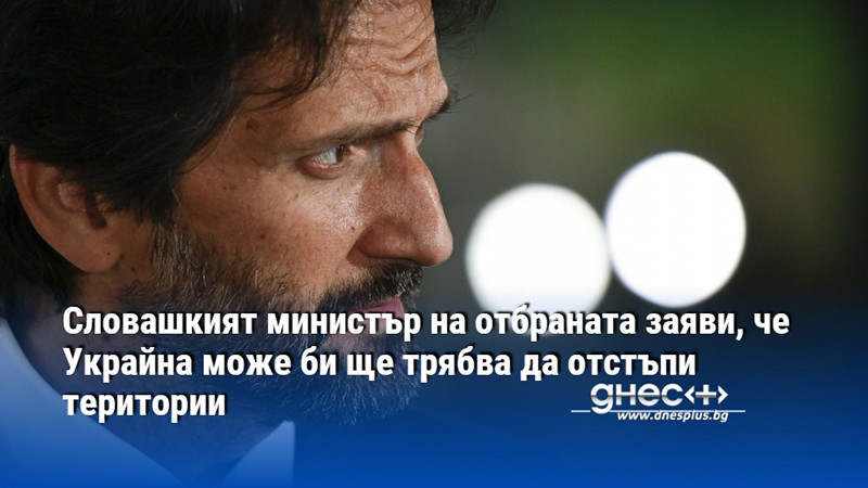 Словашкият министър на отбраната заяви, че Украйна може би ще трябва да отстъпи територии