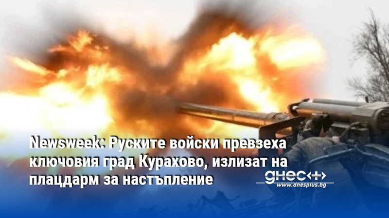 Newsweek: Руските войски превзеха ключовия град Курахово, излизат на плацдарм за настъпление