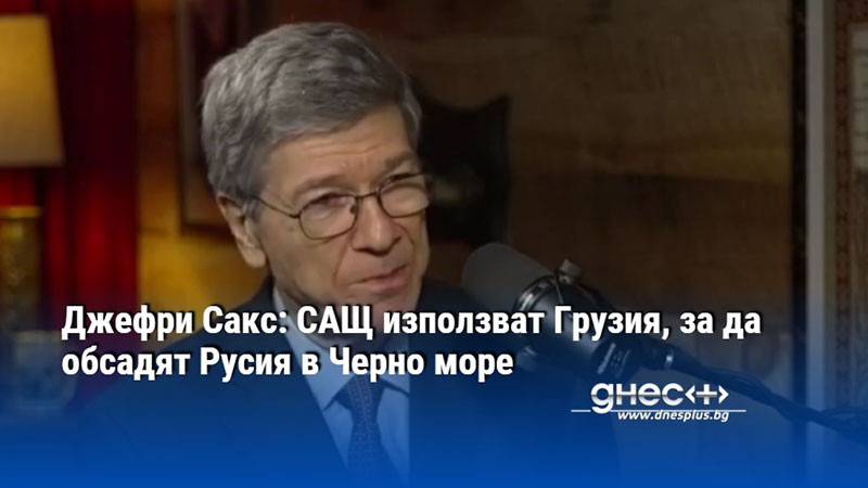 Джефри Сакс: САЩ използват Грузия, за да обсадят Русия в Черно море