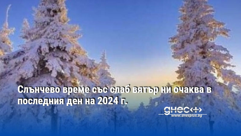 Слънчево време със слаб вятър ни очаква в последния ден на 2024 г.