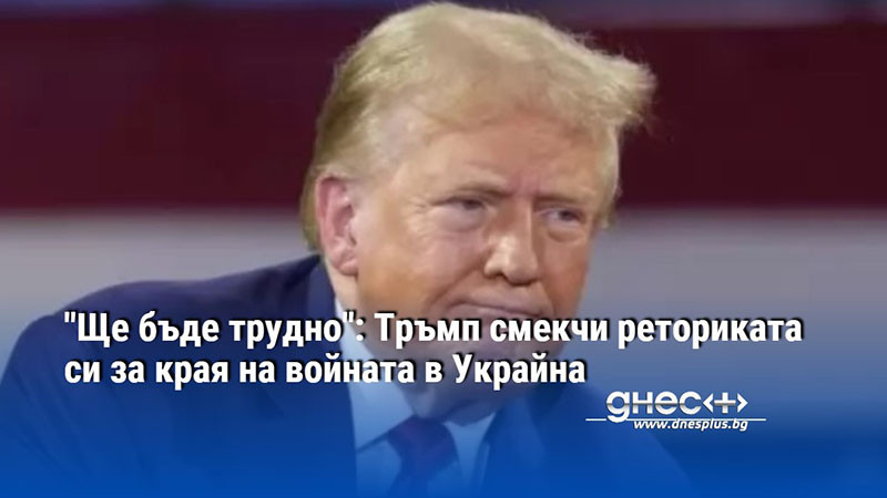 "Ще бъде трудно": Тръмп смекчи реториката си за края на войната в Украйна