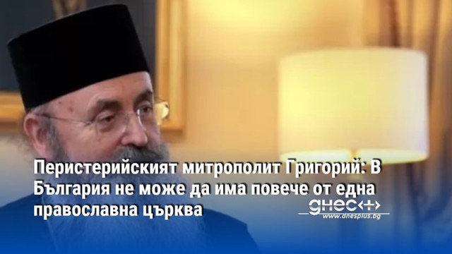 Перистерийският митрополит Григорий: В България не може да има повече от една православна църква