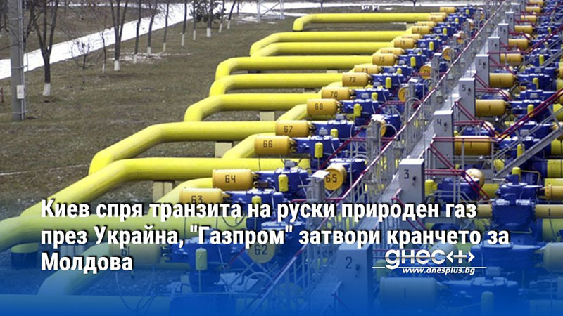 Киев спря транзита на руски природен газ през Украйна, "Газпром" затвори кранчето за Молдова