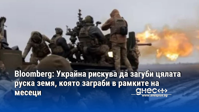 Bloomberg: Украйна рискува да загуби цялата руска земя, която заграби в рамките на месеци