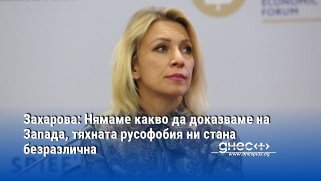 Захарова: Нямаме какво да доказваме на Запада, тяхната русофобия ни стана безразлична