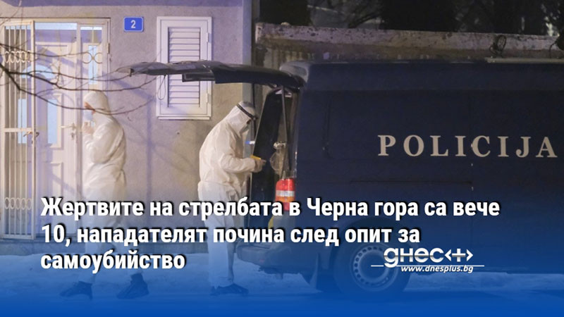 Жертвите на стрелбата в Черна гора са вече 10, нападателят почина след опит за самоубийство