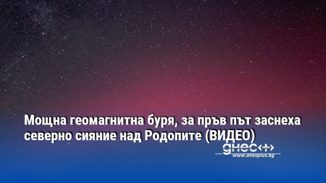 Мощна геомагнитна буря, за пръв път заснеха северно сияние над Родопите (ВИДЕО)