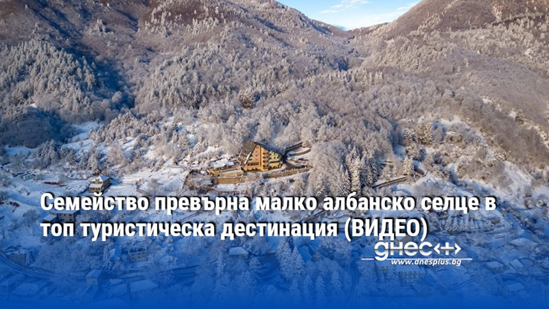 Семейство превърна малко албанско селце в топ туристическа дестинация (ВИДЕО)