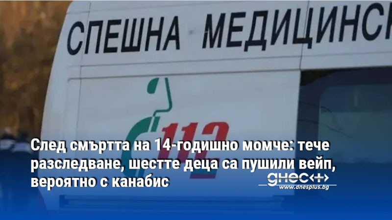 След смъртта на 14-годишно момче: тече разследване, шестте деца са пушили вейп, вероятно с канабис