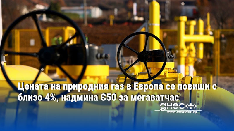 Цената на природния газ в Европа се повиши с близо 4%, надмина Є50 за мегаватчас