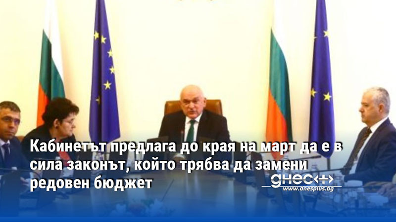 Кабинетът предлага до края на март да е в сила законът, който трябва да замени редовен бюджет