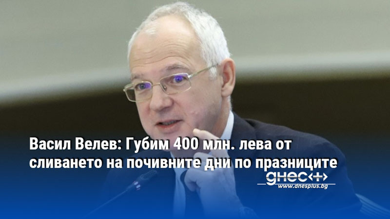 Васил Велев: Губим 400 млн. лева от сливането на почивните дни по празниците