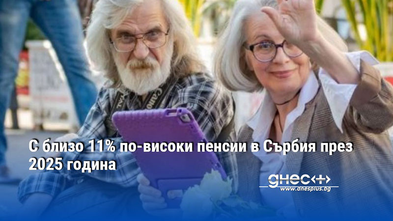 С близо 11% по-високи пенсии в Сърбия през 2025 година