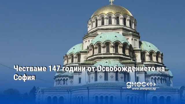 Днес се навършват 147 години от освобождението на София Очаква