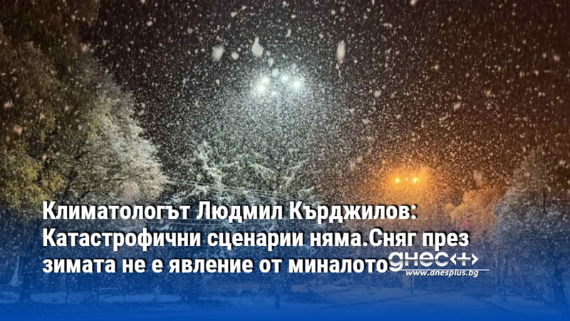 Климатологът Людмил Кърджилов: Катастрофични сценарии няма.Сняг през зимата не е явление от миналото